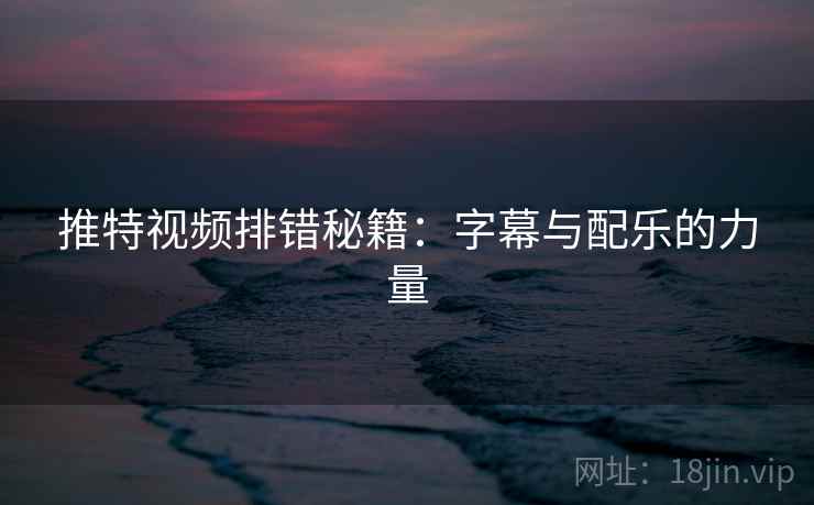 推特视频排错秘籍:字幕与配乐的力量 推特视频排错秘籍:字幕与配乐的力量