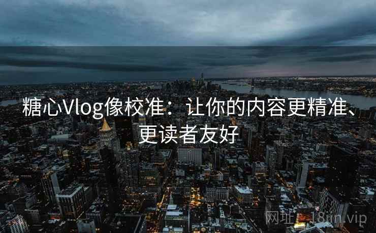 糖心Vlog像校准:让你的内容更精准、更读者友好 糖心Vlog像校准:让你的内容更精准、更读者友好