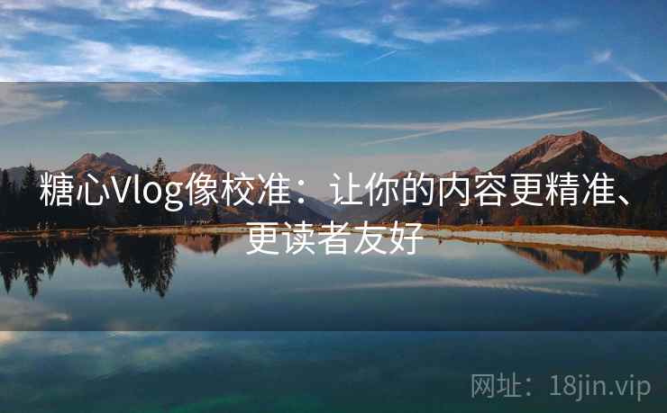 糖心Vlog像校准:让你的内容更精准、更读者友好 糖心Vlog像校准:让你的内容更精准、更读者友好