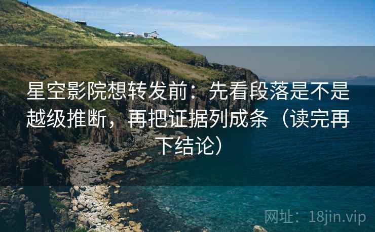 星空影院想转发前:先看段落是不是越级推断,再把证据列成条(读完再下结论) 星空影院想转发前:先看段落是不是越级推断,再把证据列成条(读完再下结论)