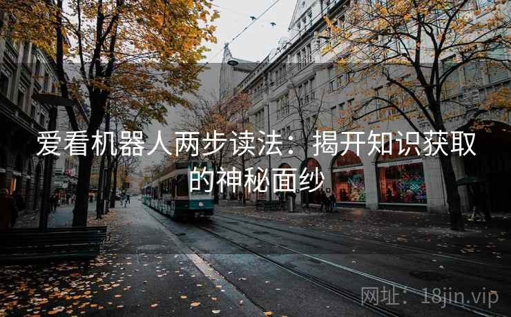 爱看机器人两步读法:揭开知识获取的神秘面纱 爱看机器人两步读法:揭开知识获取的神秘面纱