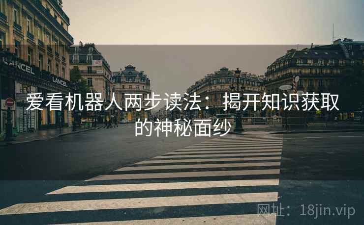 爱看机器人两步读法:揭开知识获取的神秘面纱 爱看机器人两步读法:揭开知识获取的神秘面纱