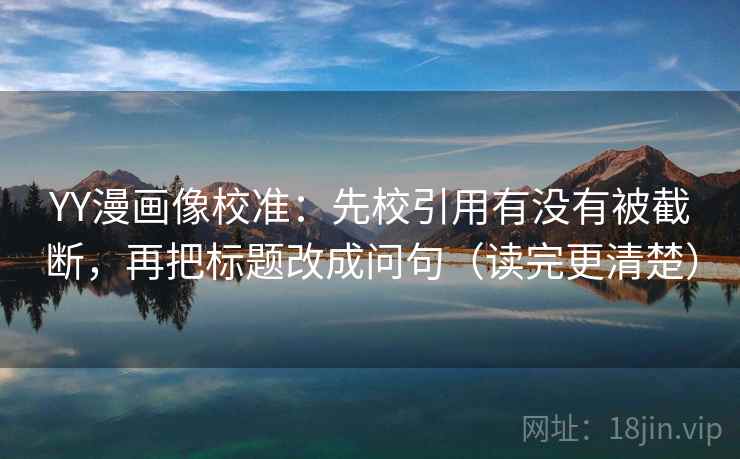 YY漫画像校准:先校引用有没有被截断,再把标题改成问句(读完更清楚) YY漫画像校准:先校引用有没有被截断,再把标题改成问句(读完更清楚)