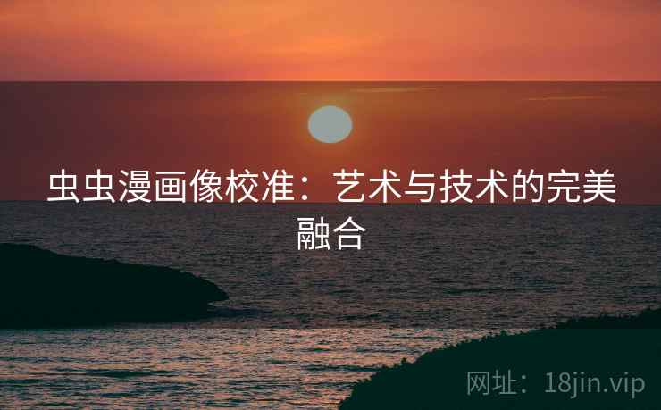虫虫漫画像校准:艺术与技术的完美融合 虫虫漫画像校准:艺术与技术的完美融合