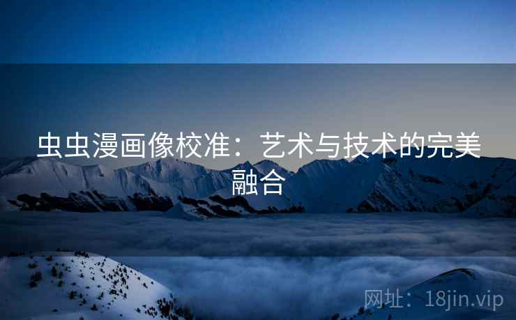 虫虫漫画像校准:艺术与技术的完美融合 虫虫漫画像校准:艺术与技术的完美融合