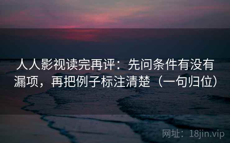 人人影视读完再评：先问条件有没有漏项，再把例子标注清楚（一句归位）
