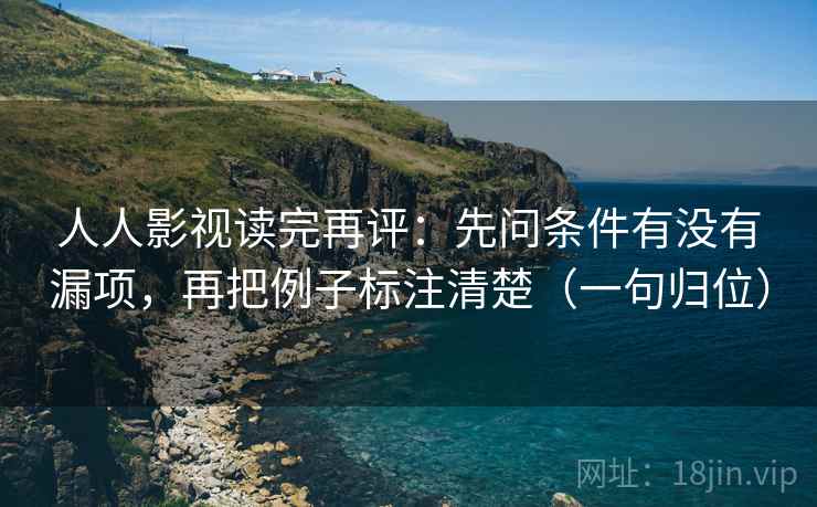 人人影视读完再评：先问条件有没有漏项，再把例子标注清楚（一句归位）