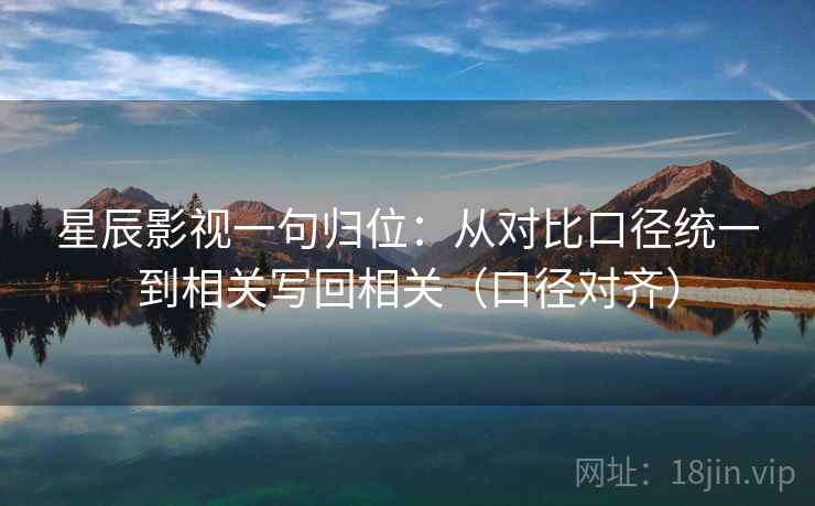 星辰影视一句归位：从对比口径统一到相关写回相关（口径对齐）