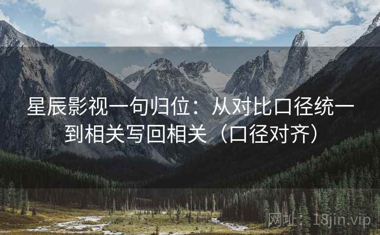 星辰影视一句归位：从对比口径统一到相关写回相关（口径对齐）