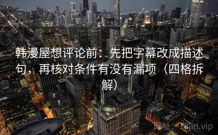 韩漫屋想评论前:先把字幕改成描述句,再核对条件有没有漏项(四格拆解) 韩漫屋想评论前:先把字幕改成描述句,再核对条件有没有漏项(四格拆解)