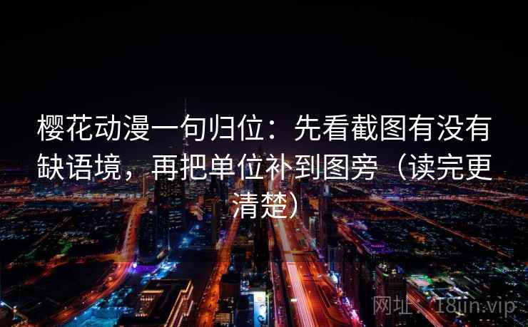 樱花动漫一句归位:先看截图有没有缺语境,再把单位补到图旁(读完更清楚) 樱花动漫一句归位:先看截图有没有缺语境,再把单位补到图旁(读完更清楚)