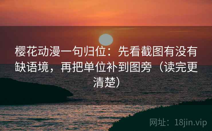 樱花动漫一句归位:先看截图有没有缺语境,再把单位补到图旁(读完更清楚) 樱花动漫一句归位:先看截图有没有缺语境,再把单位补到图旁(读完更清楚)
