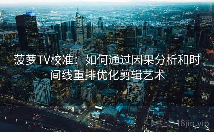 菠萝TV校准：如何通过因果分析和时间线重排优化剪辑艺术