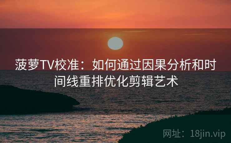 菠萝TV校准：如何通过因果分析和时间线重排优化剪辑艺术