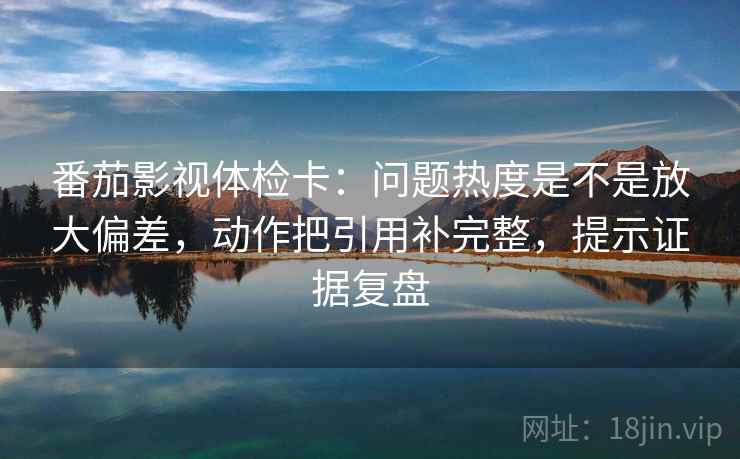 番茄影视体检卡:问题热度是不是放大偏差,动作把引用补完整,提示证据复盘 番茄影视体检卡:问题热度是不是放大偏差,动作把引用补完整,提示证据复盘