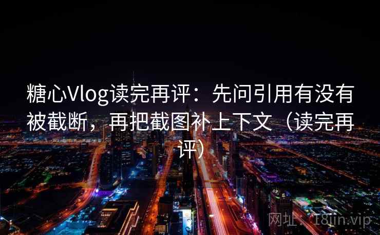 糖心Vlog读完再评:先问引用有没有被截断,再把截图补上下文(读完再评) 糖心Vlog读完再评:先问引用有没有被截断,再把截图补上下文(读完再评)
