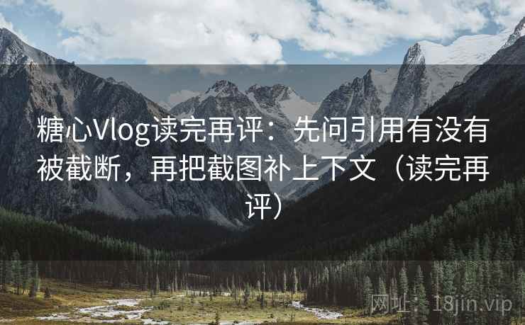 糖心Vlog读完再评:先问引用有没有被截断,再把截图补上下文(读完再评) 糖心Vlog读完再评:先问引用有没有被截断,再把截图补上下文(读完再评)