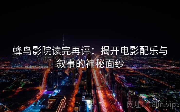 蜂鸟影院读完再评:揭开电影配乐与叙事的神秘面纱 蜂鸟影院读完再评:揭开电影配乐与叙事的神秘面纱