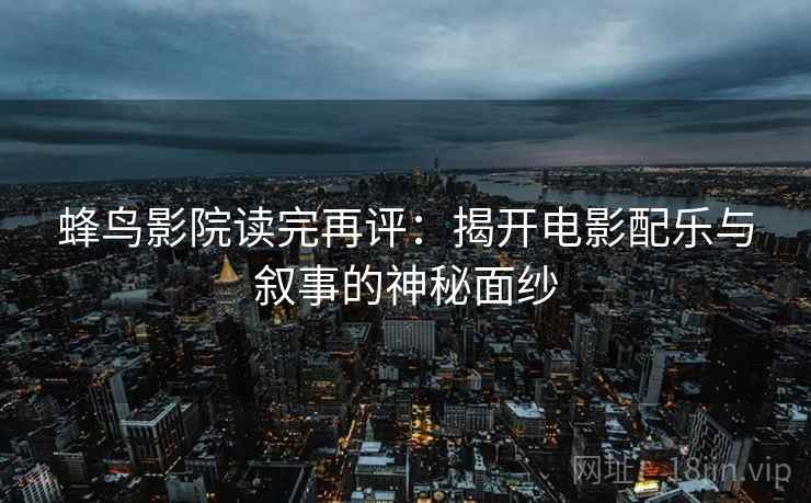 蜂鸟影院读完再评:揭开电影配乐与叙事的神秘面纱 蜂鸟影院读完再评:揭开电影配乐与叙事的神秘面纱
