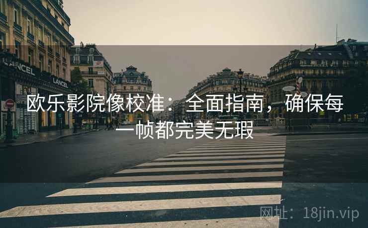 欧乐影院像校准:全面指南,确保每一帧都完美无瑕 欧乐影院像校准:全面指南,确保每一帧都完美无瑕