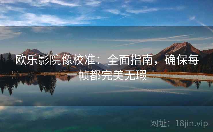 欧乐影院像校准:全面指南,确保每一帧都完美无瑕 欧乐影院像校准:全面指南,确保每一帧都完美无瑕