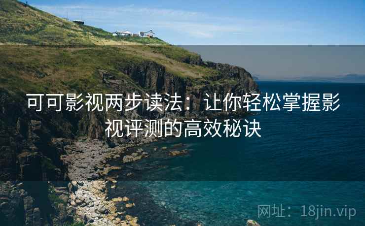 可可影视两步读法:让你轻松掌握影视评测的高效秘诀 可可影视两步读法:让你轻松掌握影视评测的高效秘诀