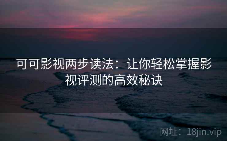可可影视两步读法:让你轻松掌握影视评测的高效秘诀 可可影视两步读法:让你轻松掌握影视评测的高效秘诀