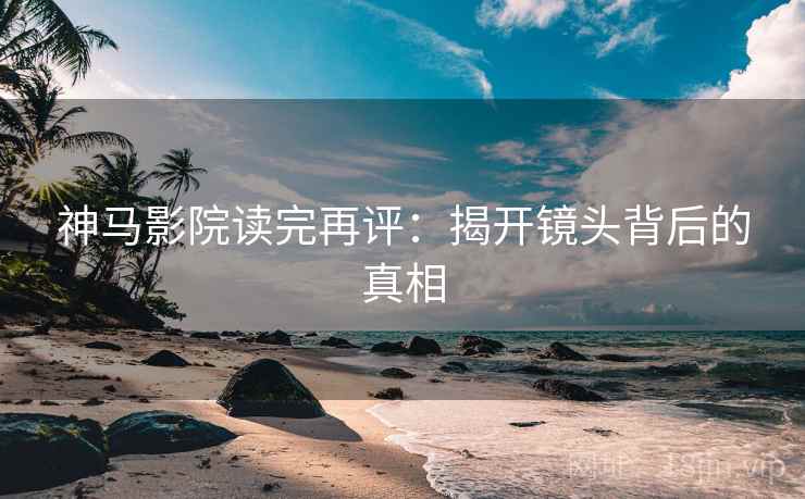 神马影院读完再评:揭开镜头背后的真相 神马影院读完再评:揭开镜头背后的真相