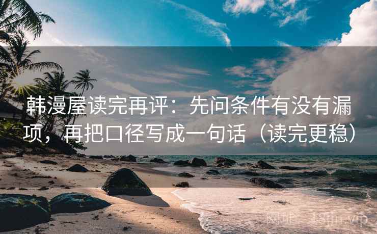 韩漫屋读完再评:先问条件有没有漏项,再把口径写成一句话(读完更稳) 韩漫屋读完再评:先问条件有没有漏项,再把口径写成一句话(读完更稳)