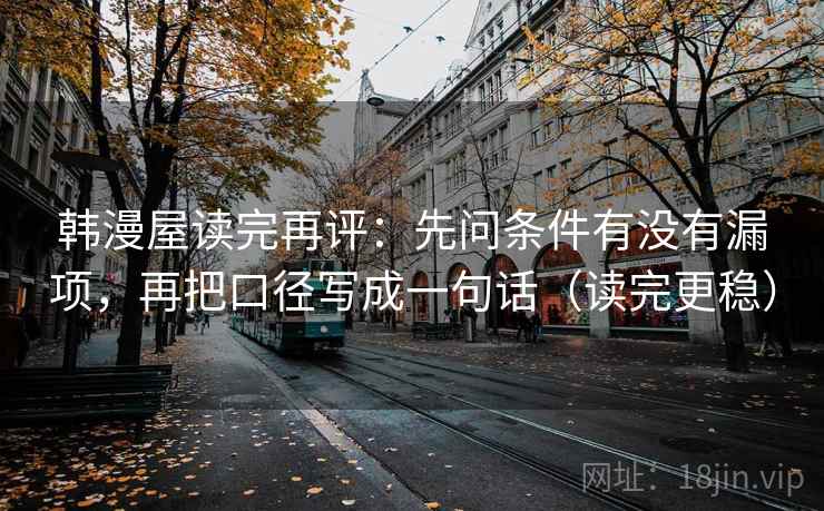韩漫屋读完再评:先问条件有没有漏项,再把口径写成一句话(读完更稳) 韩漫屋读完再评:先问条件有没有漏项,再把口径写成一句话(读完更稳)