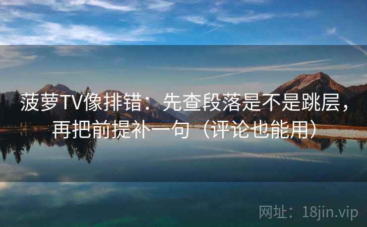 菠萝TV像排错：先查段落是不是跳层，再把前提补一句（评论也能用）