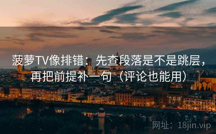 菠萝TV像排错：先查段落是不是跳层，再把前提补一句（评论也能用）