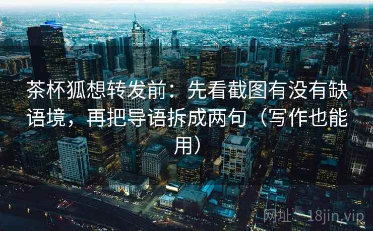 茶杯狐想转发前：先看截图有没有缺语境，再把导语拆成两句（写作也能用）