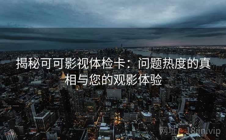 揭秘可可影视体检卡:问题热度的真相与您的观影体验 揭秘可可影视体检卡:问题热度的真相与您的观影体验