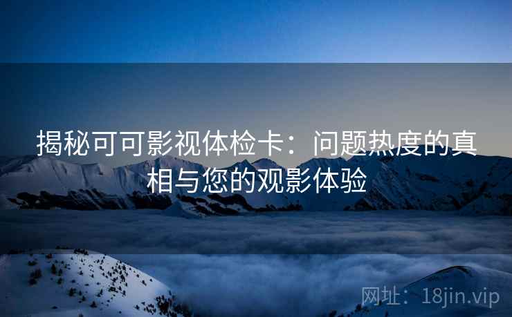 揭秘可可影视体检卡:问题热度的真相与您的观影体验 揭秘可可影视体检卡:问题热度的真相与您的观影体验