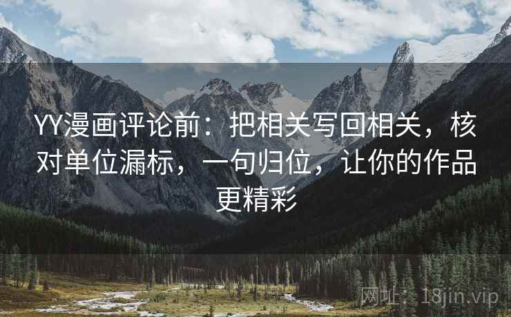 YY漫画评论前：把相关写回相关，核对单位漏标，一句归位，让你的作品更精彩