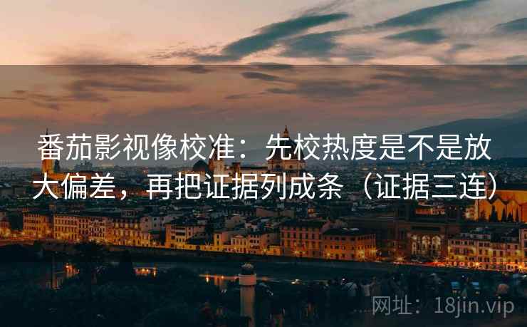 番茄影视像校准:先校热度是不是放大偏差,再把证据列成条(证据三连) 番茄影视像校准:先校热度是不是放大偏差,再把证据列成条(证据三连)