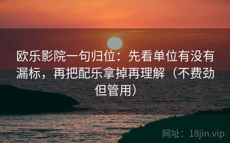 欧乐影院一句归位：先看单位有没有漏标，再把配乐拿掉再理解（不费劲但管用）