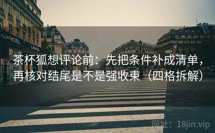 茶杯狐想评论前：先把条件补成清单，再核对结尾是不是强收束（四格拆解）