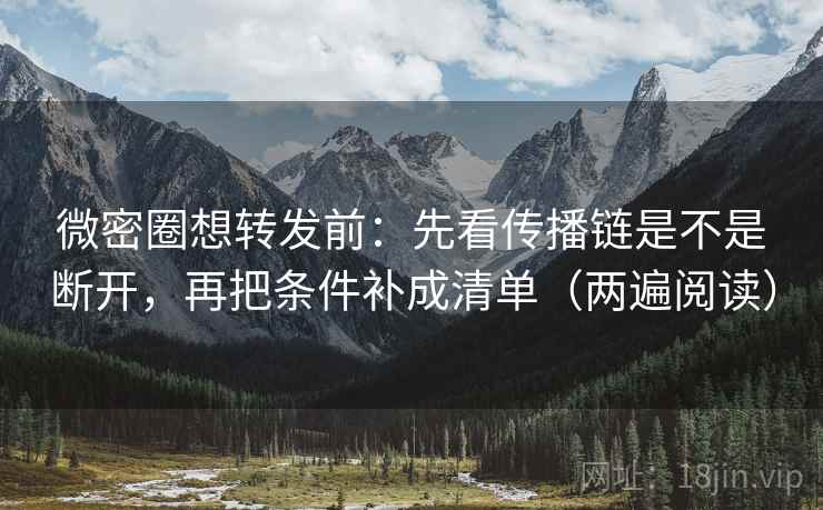 微密圈想转发前：先看传播链是不是断开，再把条件补成清单（两遍阅读）
