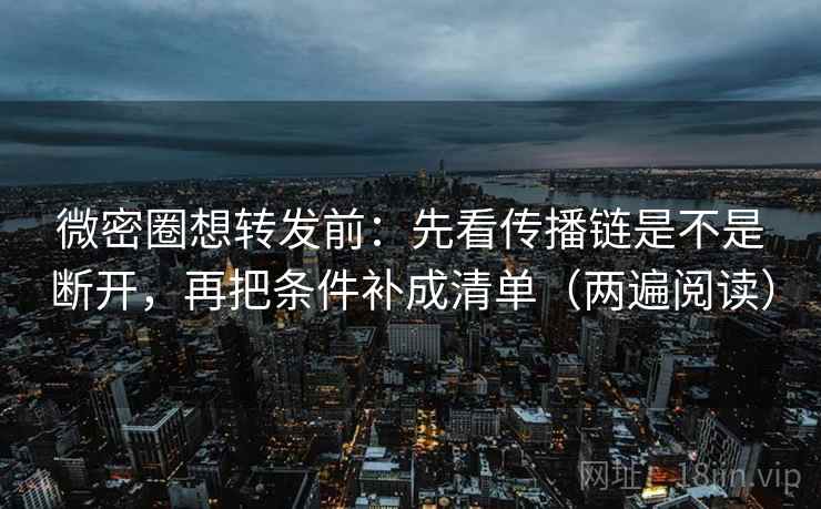微密圈想转发前：先看传播链是不是断开，再把条件补成清单（两遍阅读）