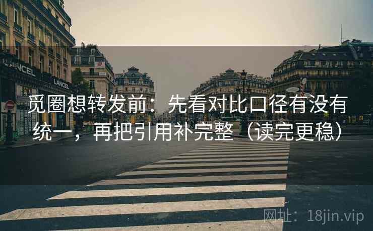 觅圈想转发前：先看对比口径有没有统一，再把引用补完整（读完更稳）
