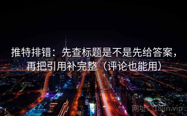 推特排错：先查标题是不是先给答案，再把引用补完整（评论也能用）