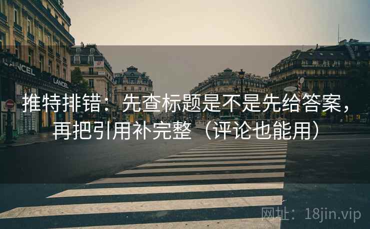 推特排错：先查标题是不是先给答案，再把引用补完整（评论也能用）