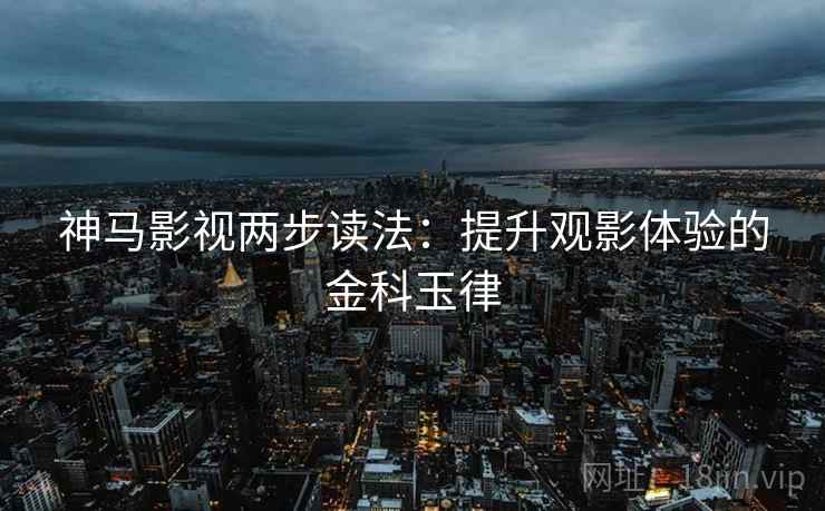 神马影视两步读法：提升观影体验的金科玉律