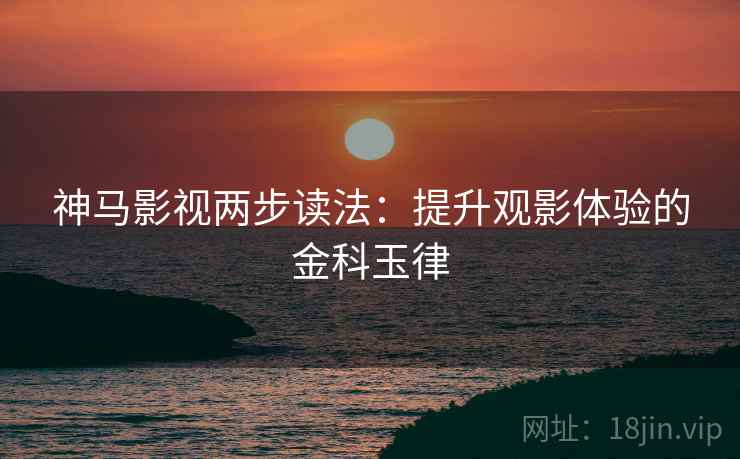 神马影视两步读法：提升观影体验的金科玉律