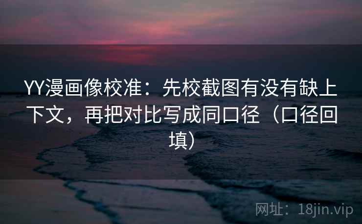 YY漫画像校准：先校截图有没有缺上下文，再把对比写成同口径（口径回填）