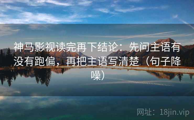 神马影视读完再下结论：先问主语有没有跑偏，再把主语写清楚（句子降噪）