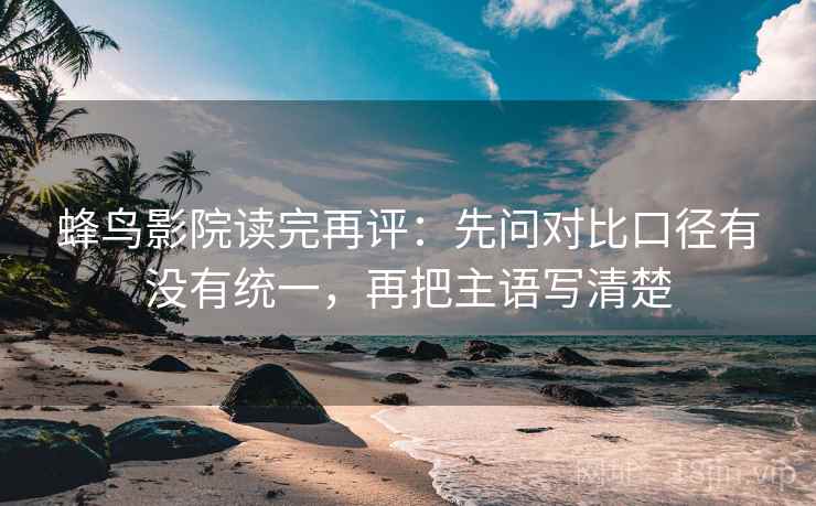 蜂鸟影院读完再评：先问对比口径有没有统一，再把主语写清楚