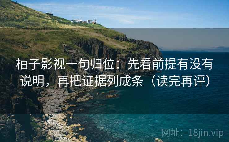 柚子影视一句归位：先看前提有没有说明，再把证据列成条（读完再评）